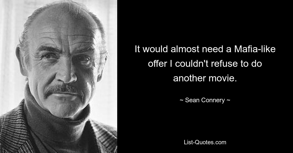 It would almost need a Mafia-like offer I couldn't refuse to do another movie. — © Sean Connery