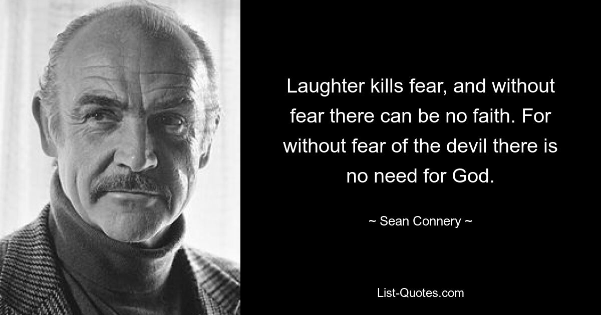 Laughter kills fear, and without fear there can be no faith. For without fear of the devil there is no need for God. — © Sean Connery