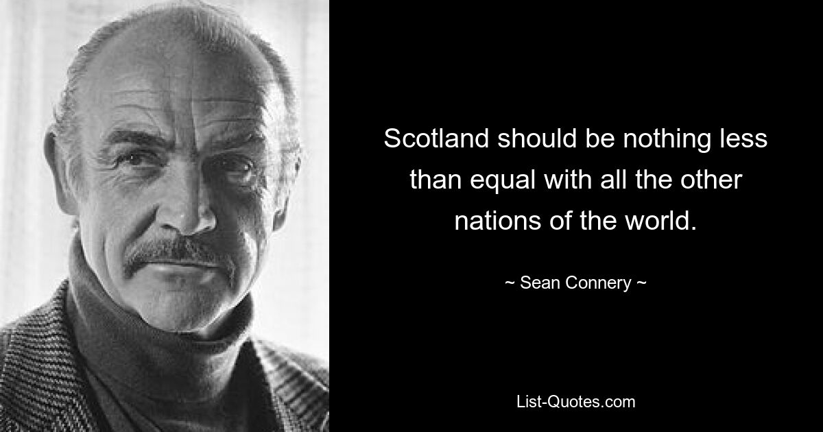 Schottland sollte mit allen anderen Nationen der Welt nicht weniger als gleichwertig sein. — © Sean Connery