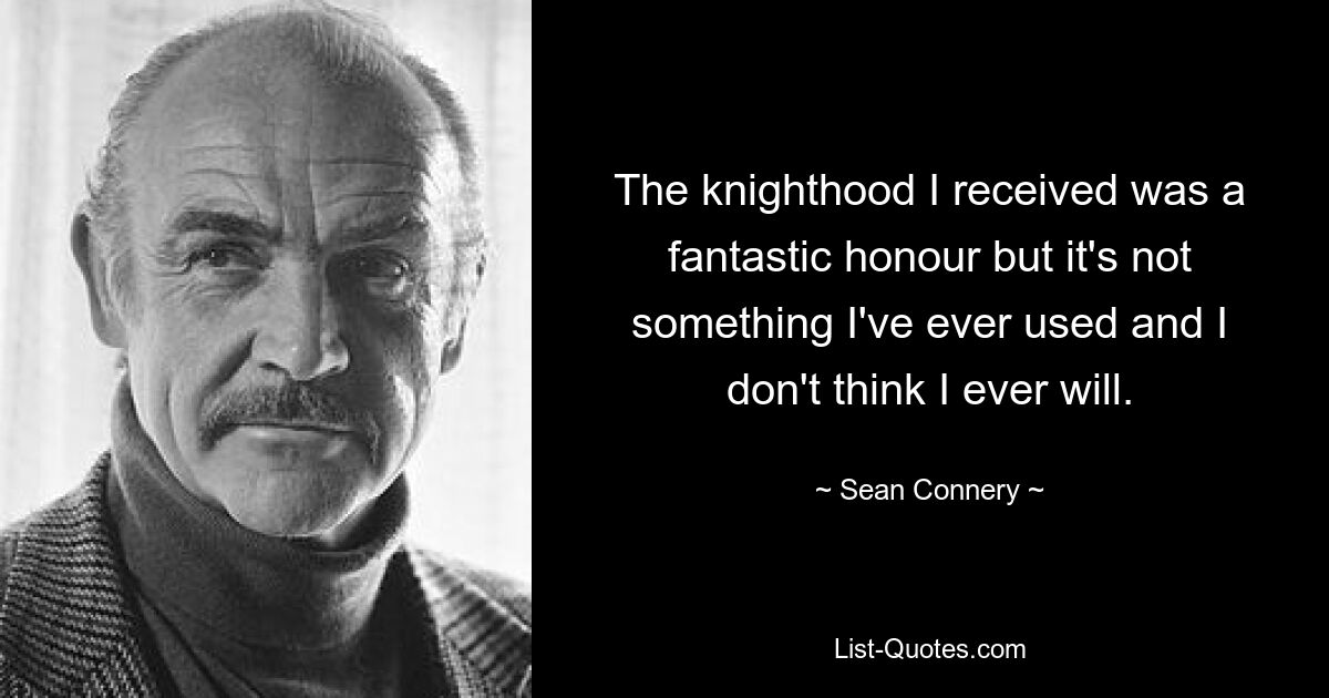 The knighthood I received was a fantastic honour but it's not something I've ever used and I don't think I ever will. — © Sean Connery