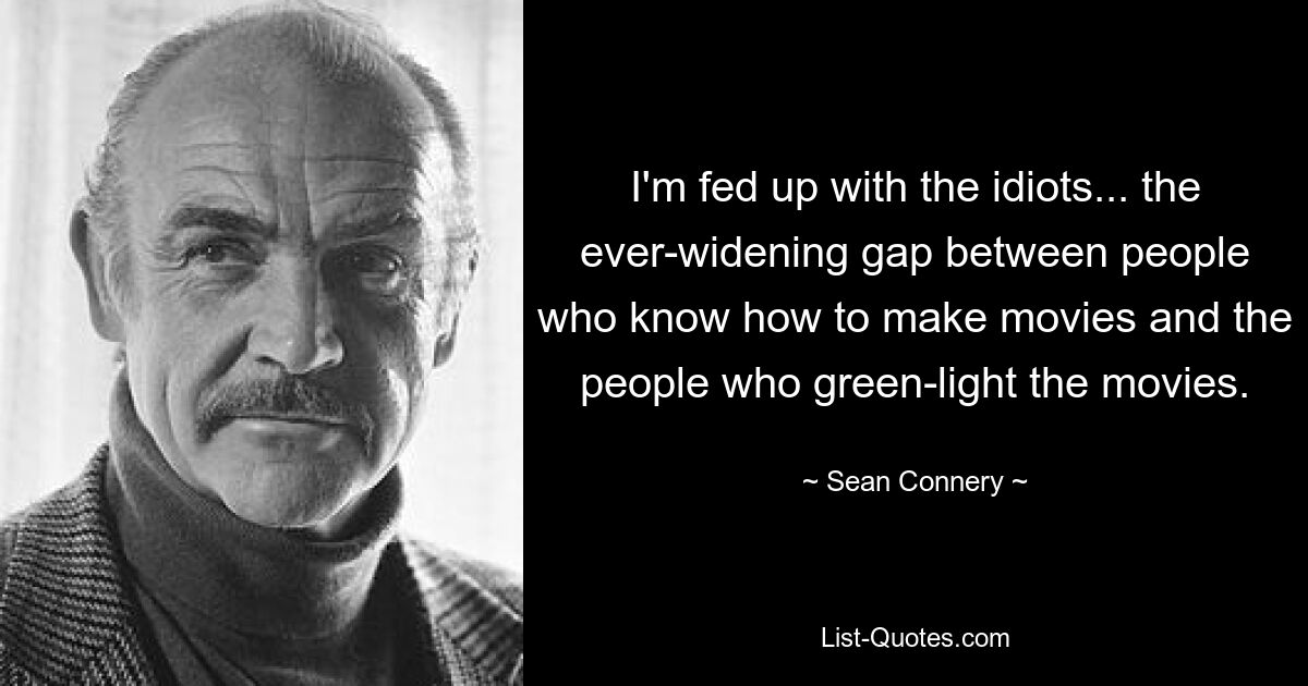 I'm fed up with the idiots... the ever-widening gap between people who know how to make movies and the people who green-light the movies. — © Sean Connery