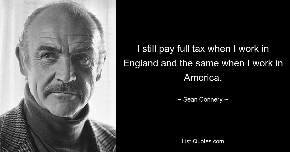 I still pay full tax when I work in England and the same when I work in America. — © Sean Connery