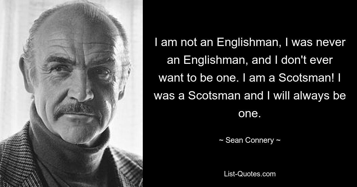 Я не англичанин, я никогда не был англичанином и никогда не хочу им быть. Я шотландец! Я был шотландцем и всегда буду им. — © Шон Коннери 