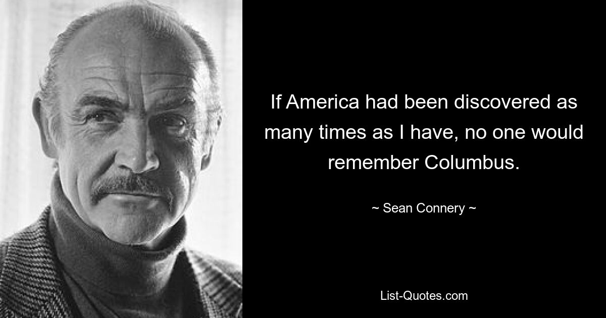 If America had been discovered as many times as I have, no one would remember Columbus. — © Sean Connery