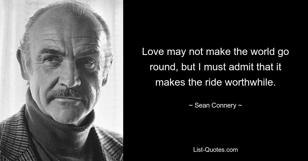 Love may not make the world go round, but I must admit that it makes the ride worthwhile. — © Sean Connery