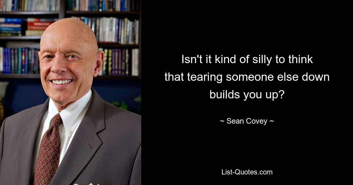 Isn't it kind of silly to think that tearing someone else down builds you up? — © Sean Covey