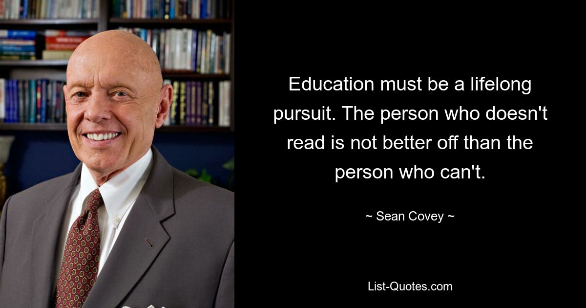 Education must be a lifelong pursuit. The person who doesn't read is not better off than the person who can't. — © Sean Covey