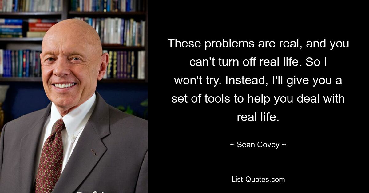 These problems are real, and you can't turn off real life. So I won't try. Instead, I'll give you a set of tools to help you deal with real life. — © Sean Covey