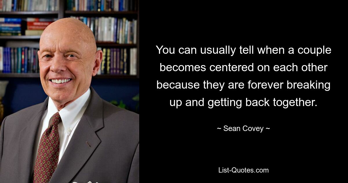 You can usually tell when a couple becomes centered on each other because they are forever breaking up and getting back together. — © Sean Covey