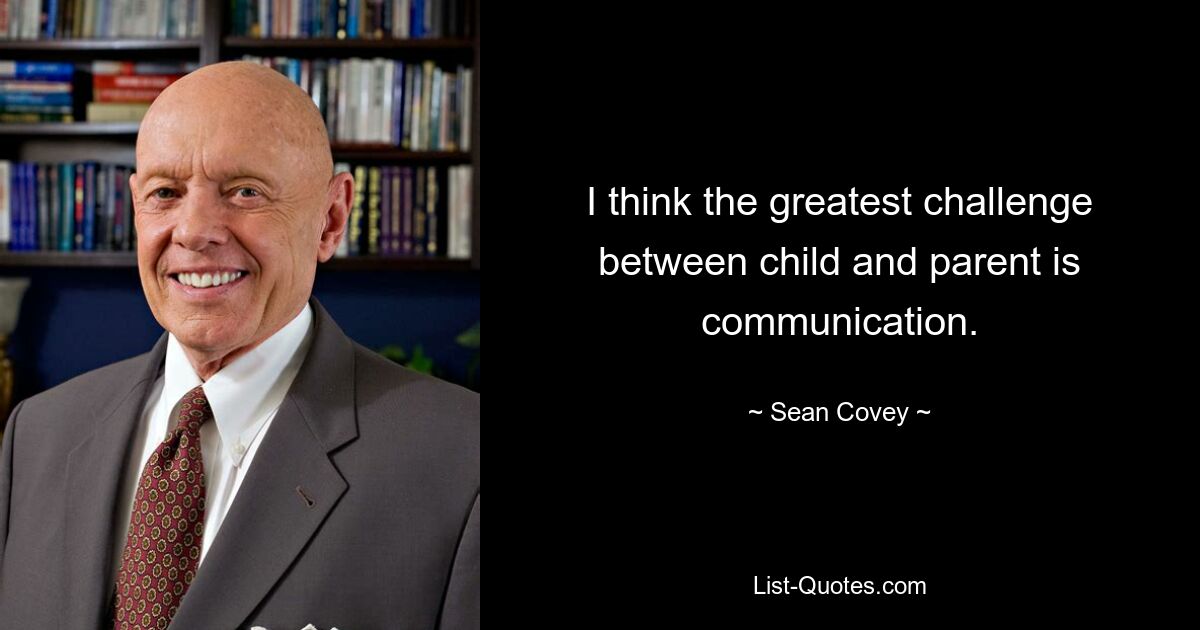 I think the greatest challenge between child and parent is communication. — © Sean Covey