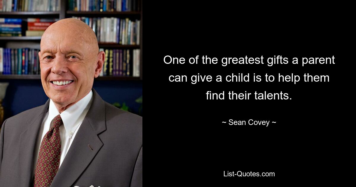 One of the greatest gifts a parent can give a child is to help them find their talents. — © Sean Covey