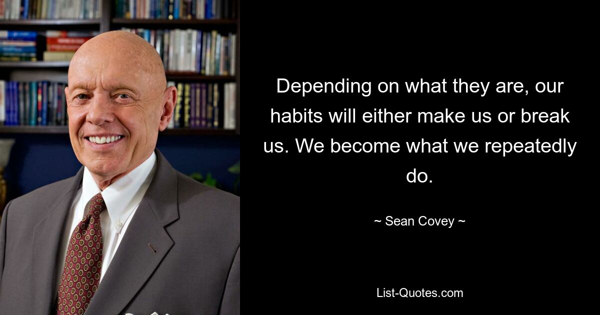 Depending on what they are, our habits will either make us or break us. We become what we repeatedly do. — © Sean Covey