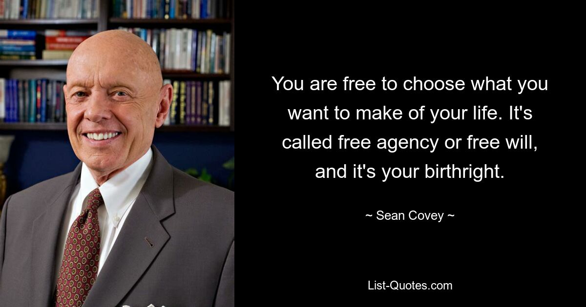 You are free to choose what you want to make of your life. It's called free agency or free will, and it's your birthright. — © Sean Covey