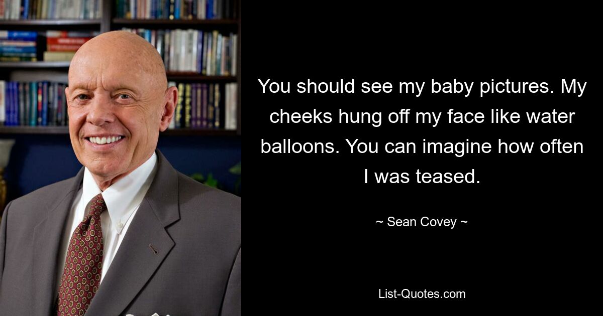 You should see my baby pictures. My cheeks hung off my face like water balloons. You can imagine how often I was teased. — © Sean Covey