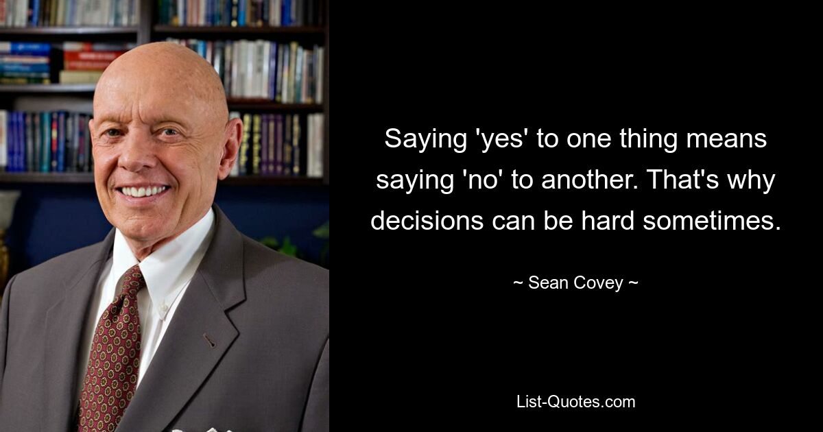 Saying 'yes' to one thing means saying 'no' to another. That's why decisions can be hard sometimes. — © Sean Covey