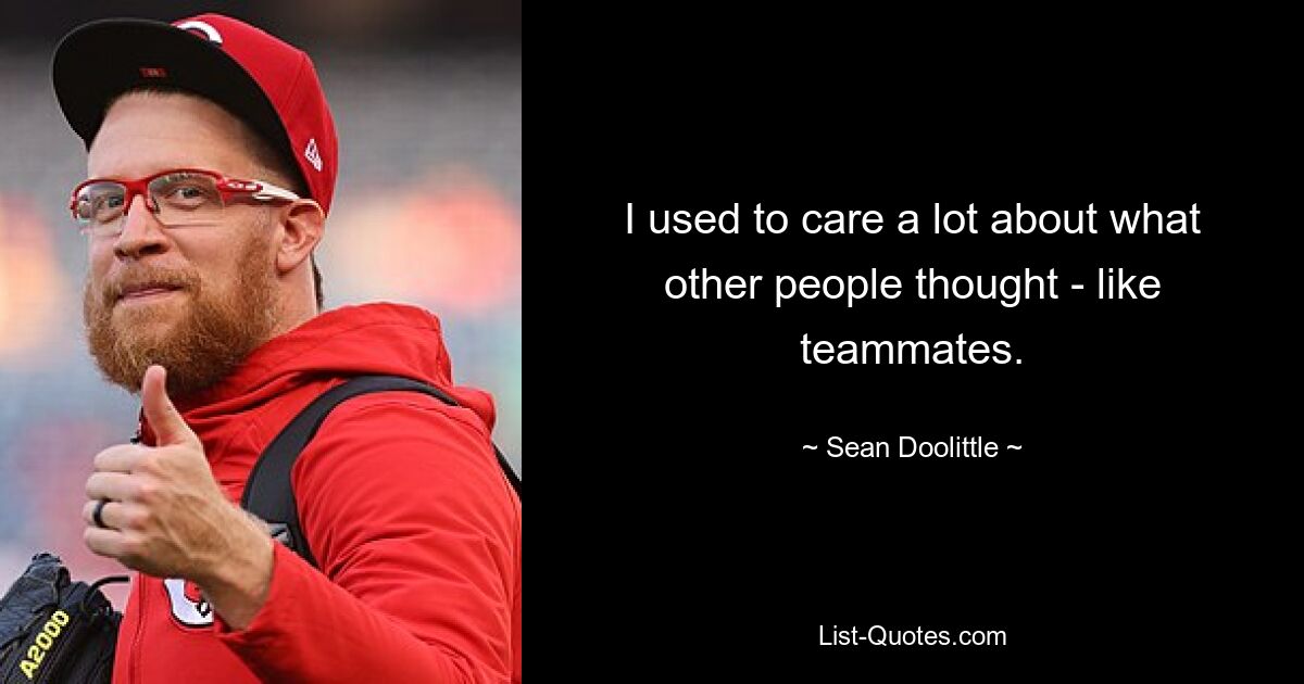 I used to care a lot about what other people thought - like teammates. — © Sean Doolittle