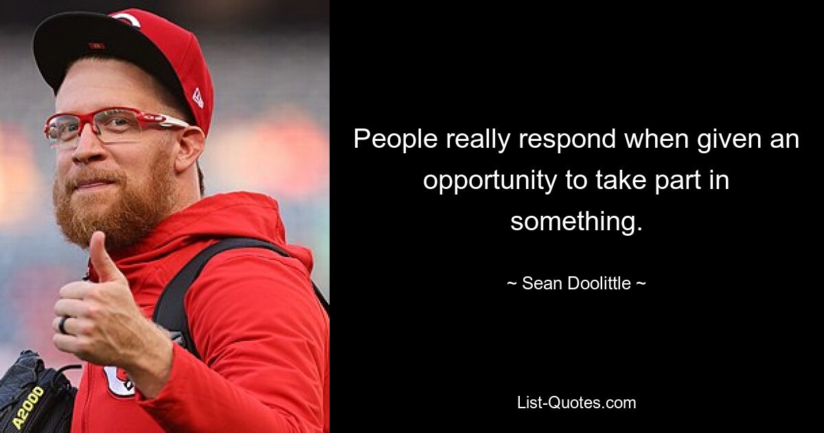 People really respond when given an opportunity to take part in something. — © Sean Doolittle