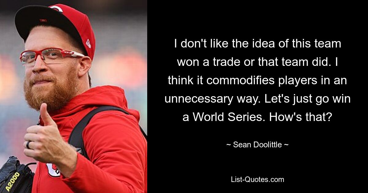 I don't like the idea of this team won a trade or that team did. I think it commodifies players in an unnecessary way. Let's just go win a World Series. How's that? — © Sean Doolittle