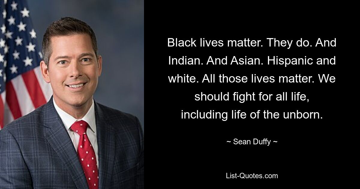 Black lives matter. They do. And Indian. And Asian. Hispanic and white. All those lives matter. We should fight for all life, including life of the unborn. — © Sean Duffy