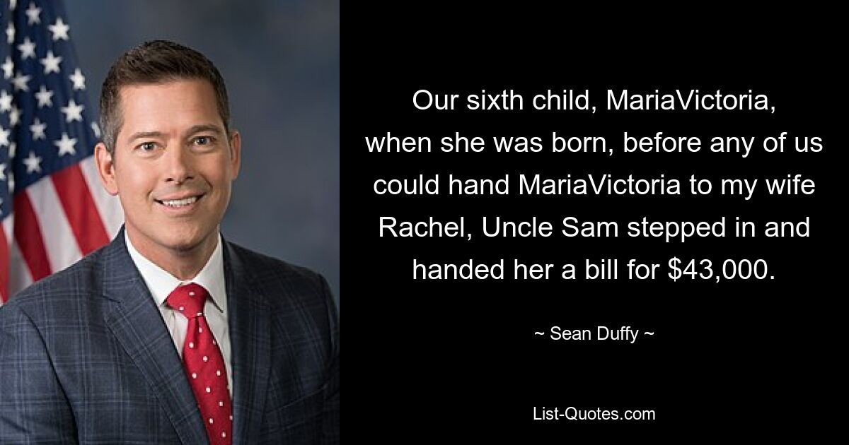 Our sixth child, MariaVictoria, when she was born, before any of us could hand MariaVictoria to my wife Rachel, Uncle Sam stepped in and handed her a bill for $43,000. — © Sean Duffy