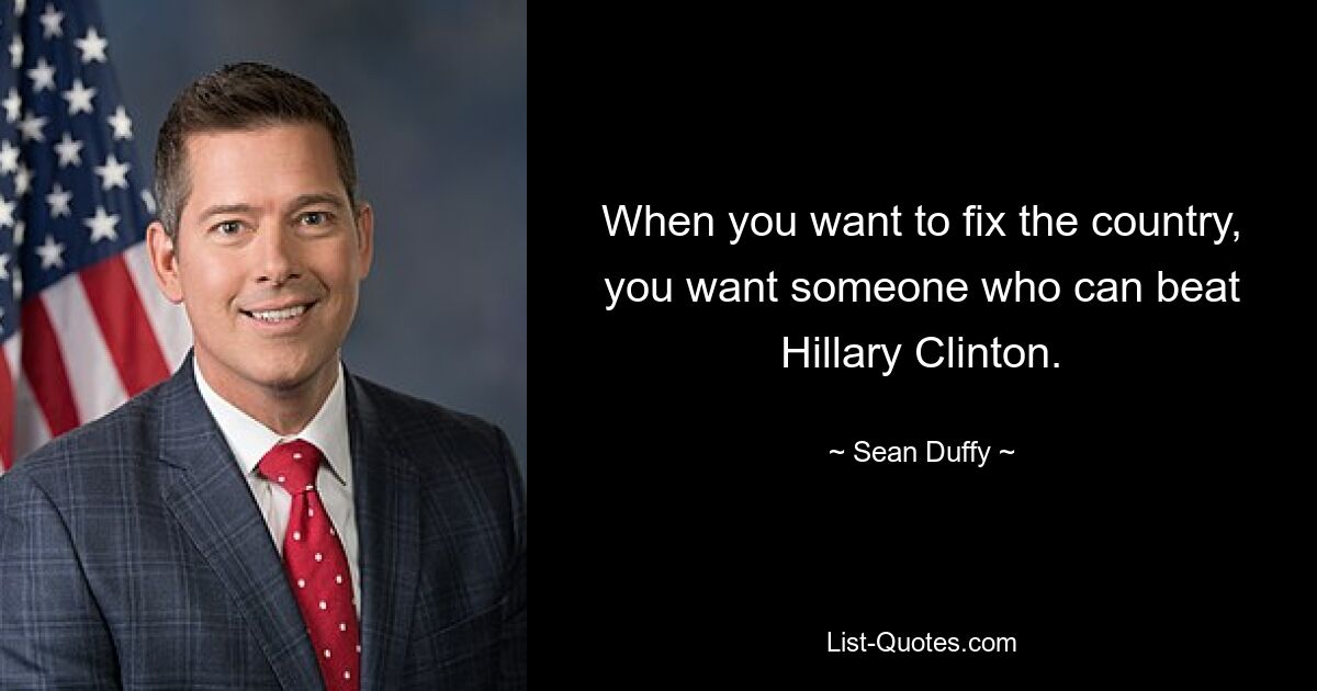 When you want to fix the country, you want someone who can beat Hillary Clinton. — © Sean Duffy