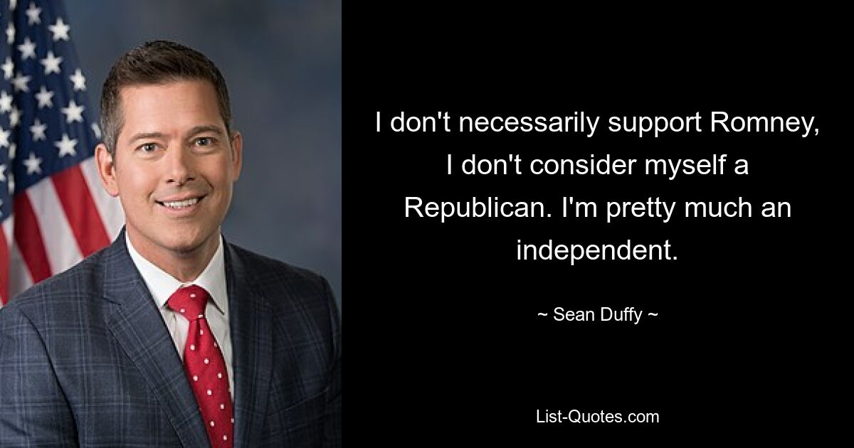 I don't necessarily support Romney, I don't consider myself a Republican. I'm pretty much an independent. — © Sean Duffy