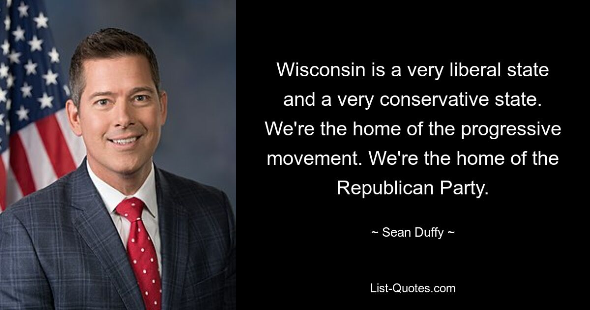 Wisconsin is a very liberal state and a very conservative state. We're the home of the progressive movement. We're the home of the Republican Party. — © Sean Duffy