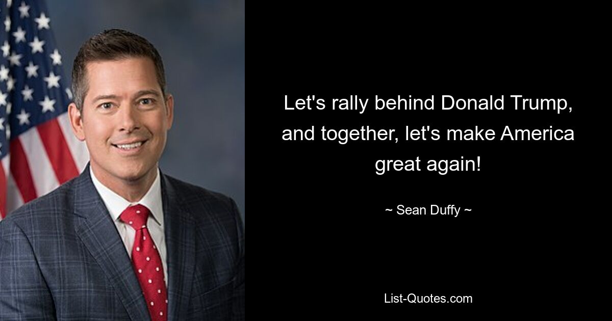 Let's rally behind Donald Trump, and together, let's make America great again! — © Sean Duffy