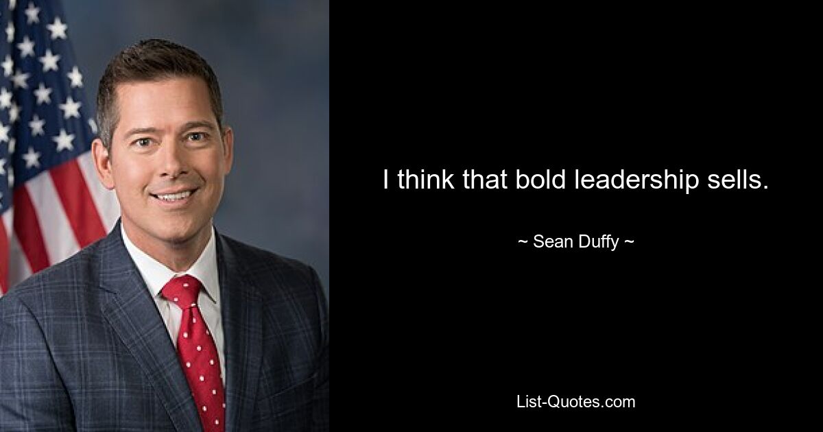 I think that bold leadership sells. — © Sean Duffy