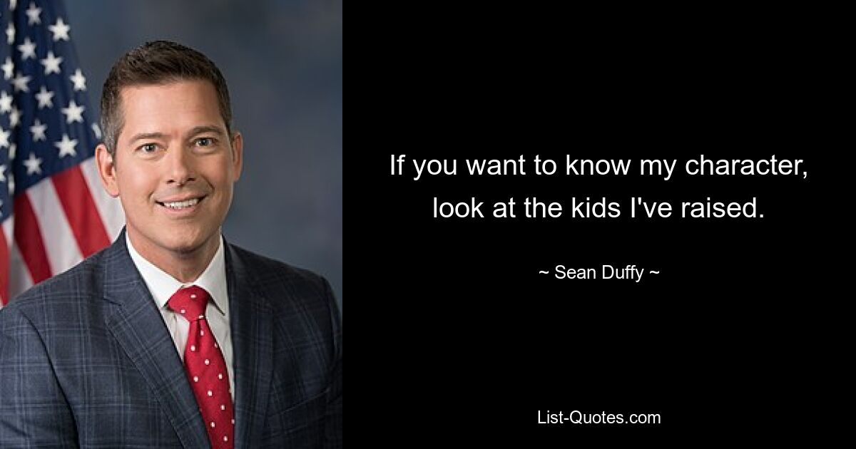 If you want to know my character, look at the kids I've raised. — © Sean Duffy