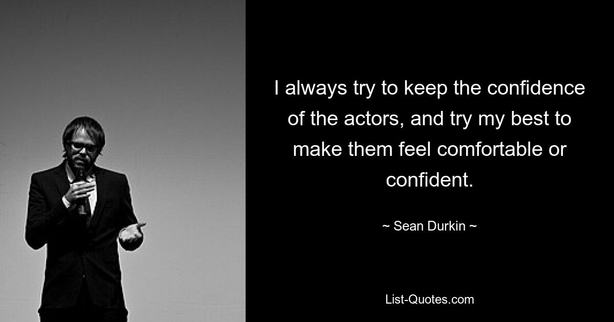 I always try to keep the confidence of the actors, and try my best to make them feel comfortable or confident. — © Sean Durkin