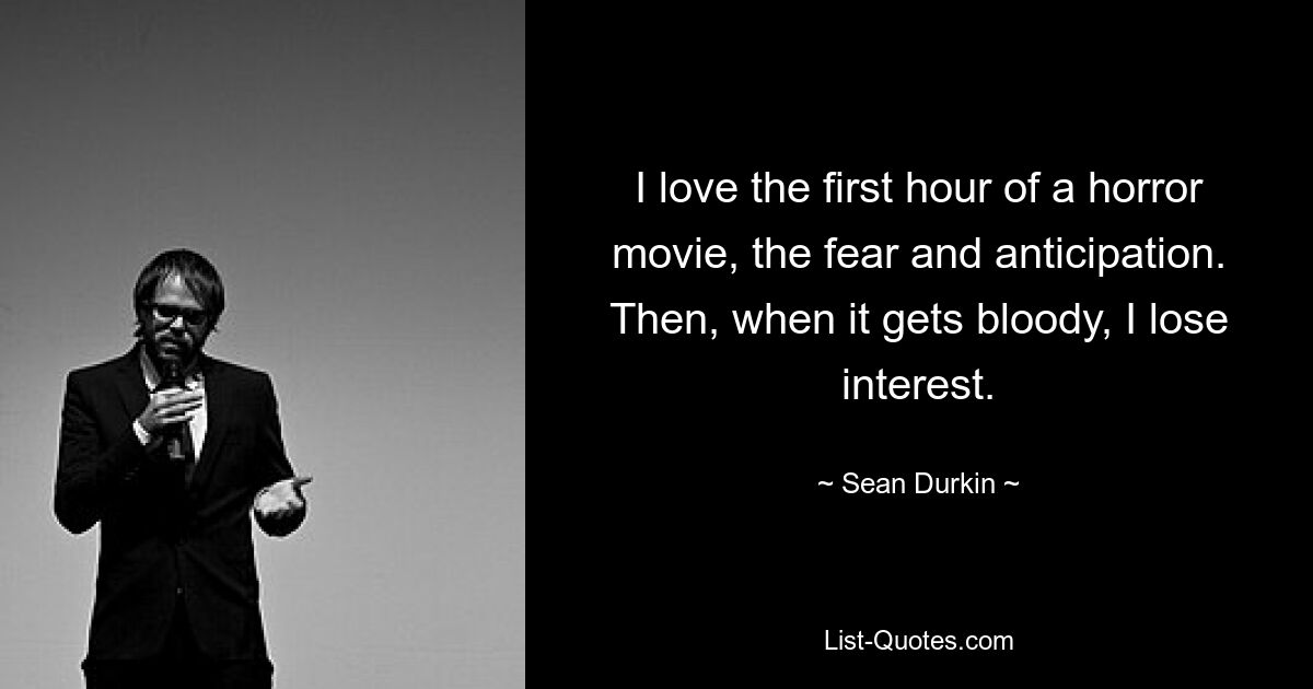 I love the first hour of a horror movie, the fear and anticipation. Then, when it gets bloody, I lose interest. — © Sean Durkin