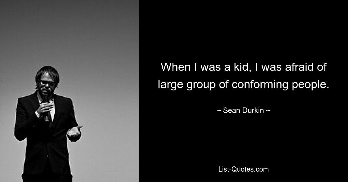 When I was a kid, I was afraid of large group of conforming people. — © Sean Durkin