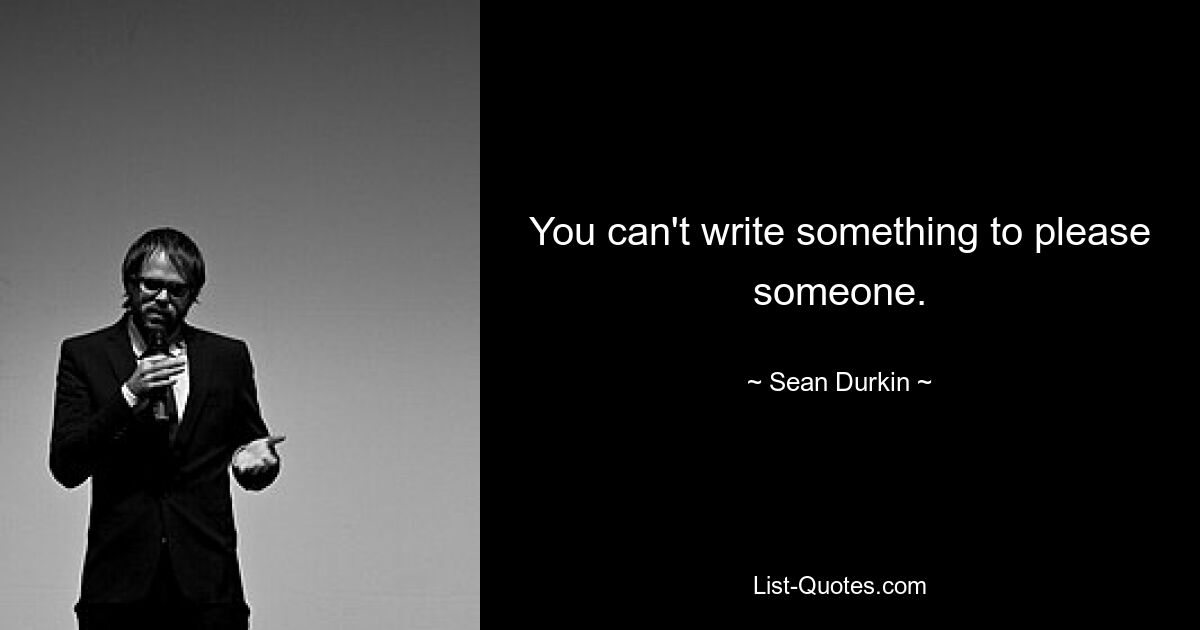 You can't write something to please someone. — © Sean Durkin