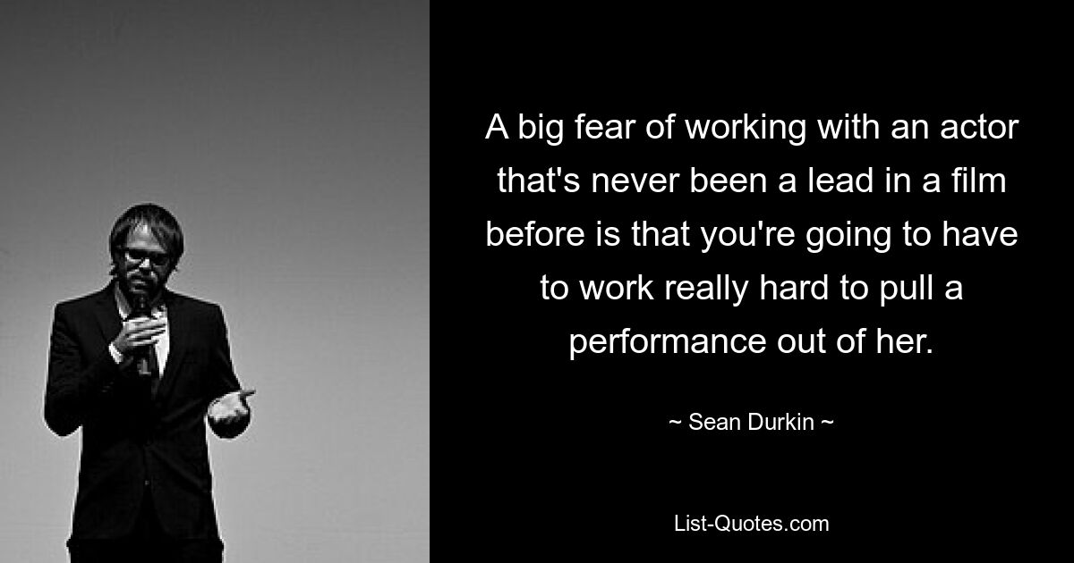 A big fear of working with an actor that's never been a lead in a film before is that you're going to have to work really hard to pull a performance out of her. — © Sean Durkin