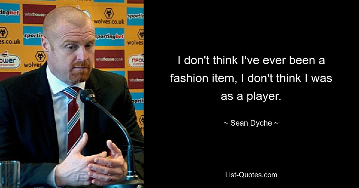 I don't think I've ever been a fashion item, I don't think I was as a player. — © Sean Dyche