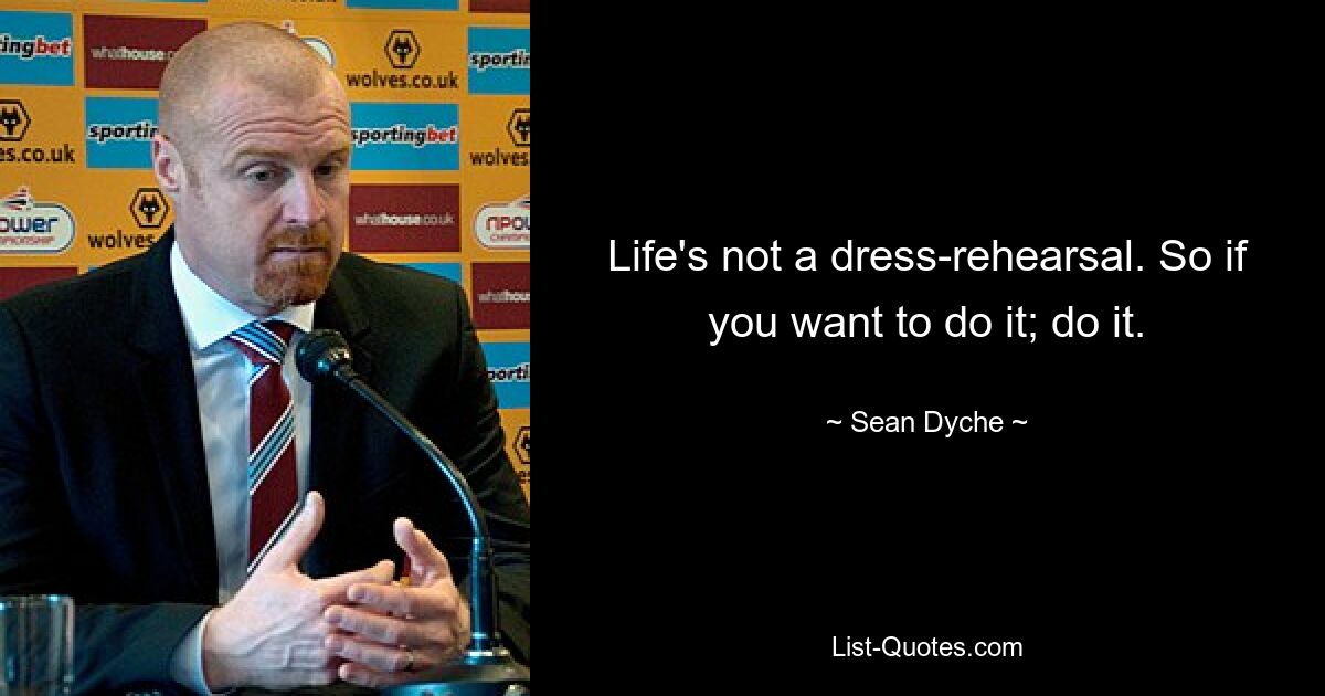 Life's not a dress-rehearsal. So if you want to do it; do it. — © Sean Dyche