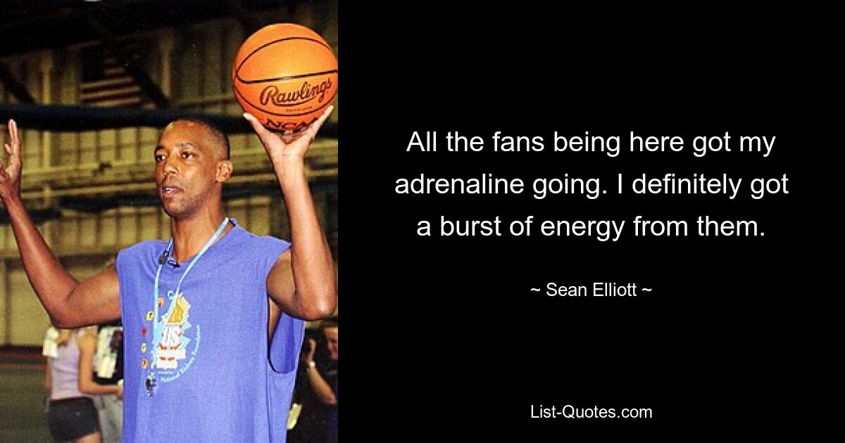 All the fans being here got my adrenaline going. I definitely got a burst of energy from them. — © Sean Elliott