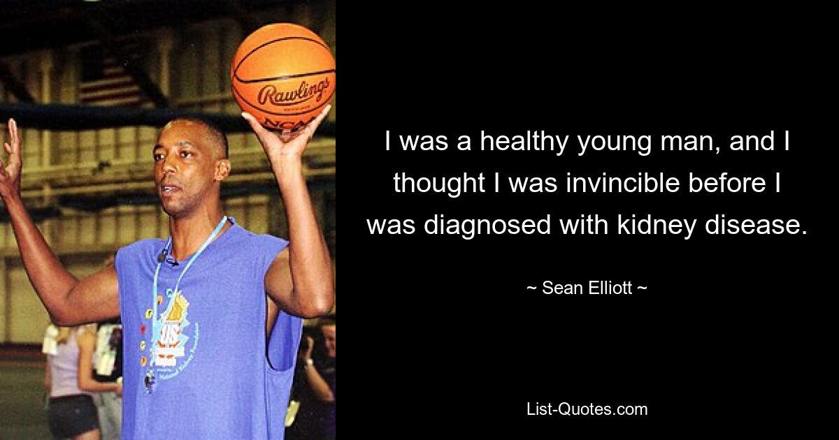 I was a healthy young man, and I thought I was invincible before I was diagnosed with kidney disease. — © Sean Elliott