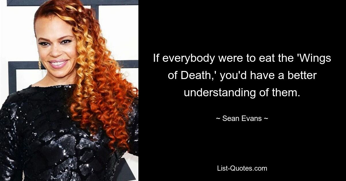 If everybody were to eat the 'Wings of Death,' you'd have a better understanding of them. — © Sean Evans