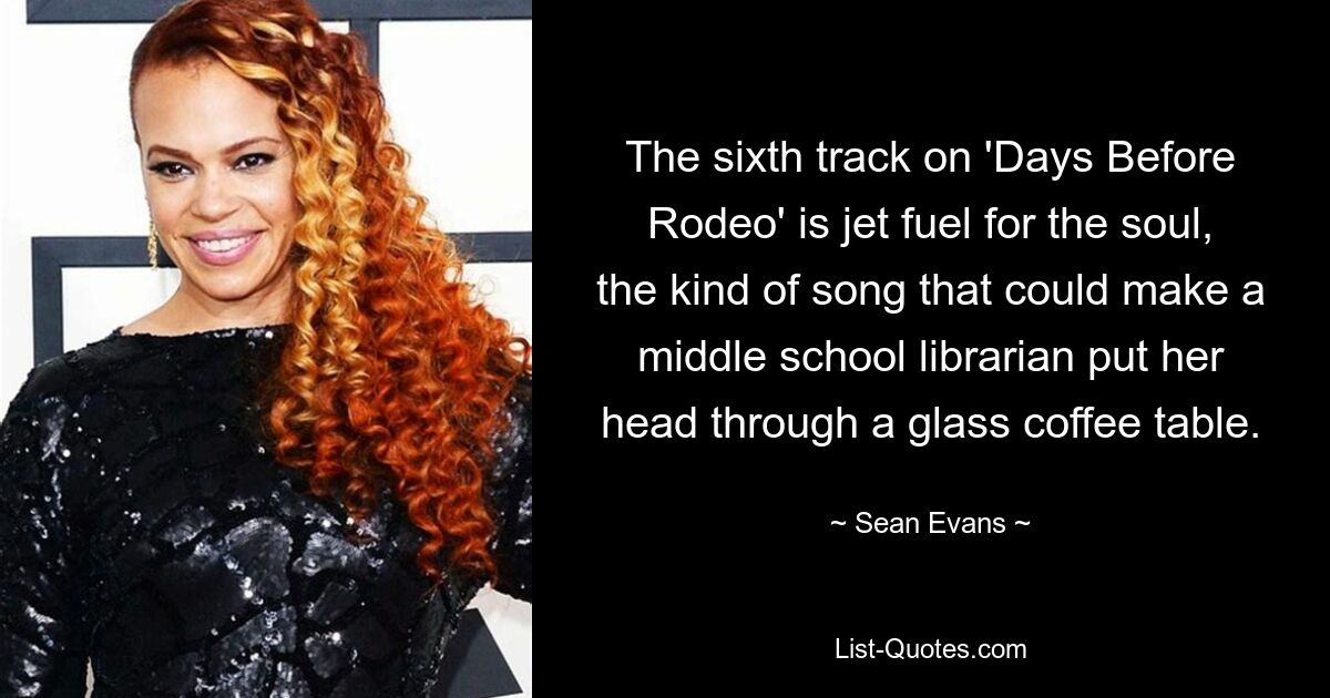 The sixth track on 'Days Before Rodeo' is jet fuel for the soul, the kind of song that could make a middle school librarian put her head through a glass coffee table. — © Sean Evans