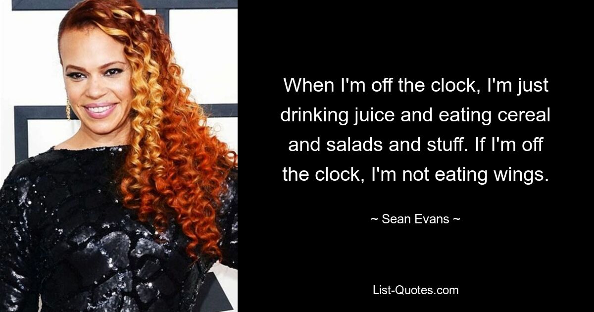 When I'm off the clock, I'm just drinking juice and eating cereal and salads and stuff. If I'm off the clock, I'm not eating wings. — © Sean Evans