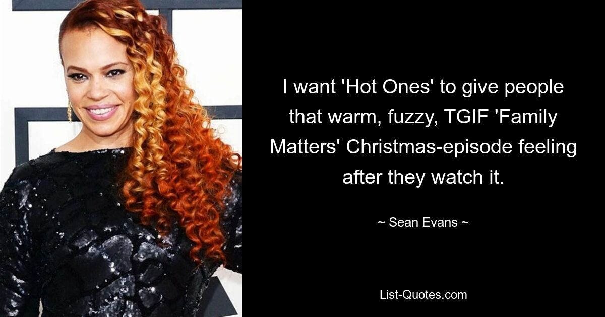 I want 'Hot Ones' to give people that warm, fuzzy, TGIF 'Family Matters' Christmas-episode feeling after they watch it. — © Sean Evans