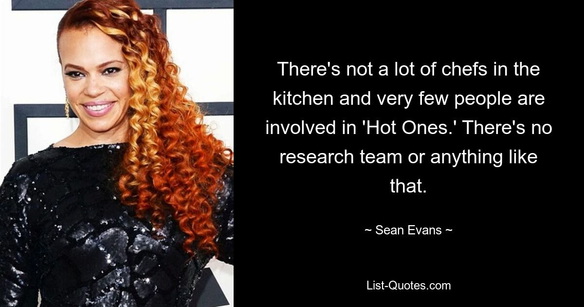 There's not a lot of chefs in the kitchen and very few people are involved in 'Hot Ones.' There's no research team or anything like that. — © Sean Evans