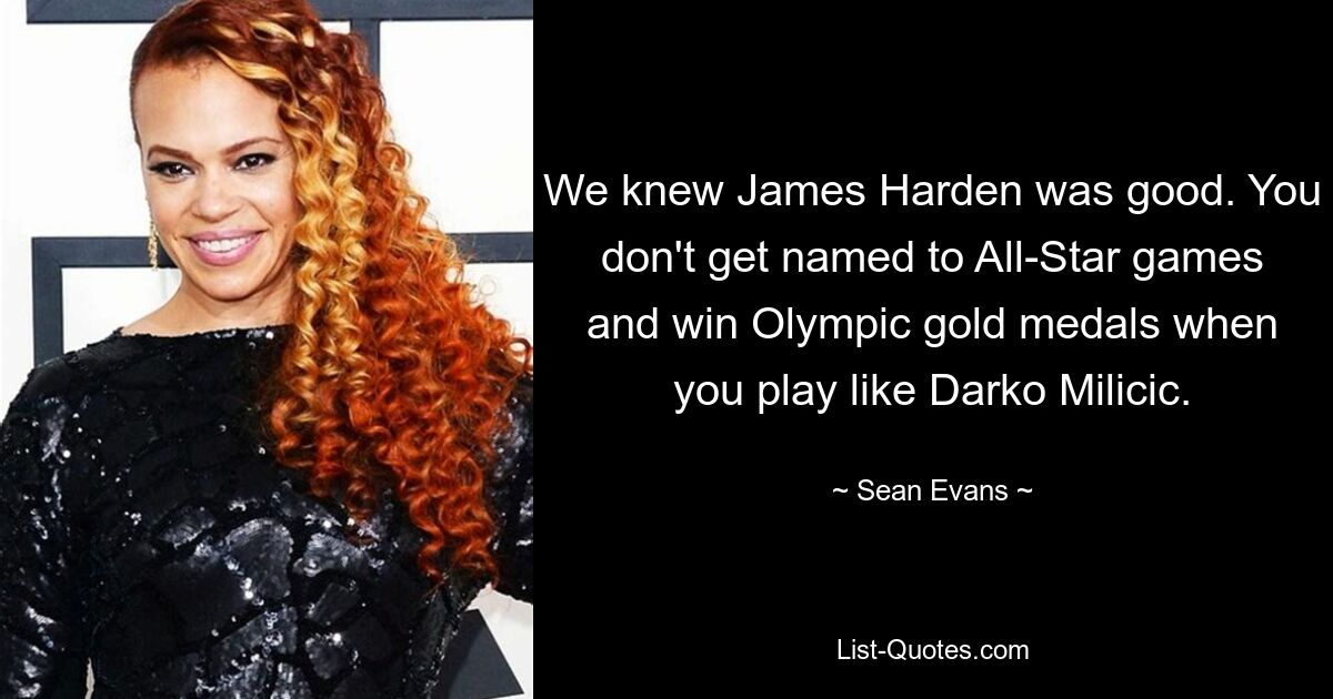 We knew James Harden was good. You don't get named to All-Star games and win Olympic gold medals when you play like Darko Milicic. — © Sean Evans