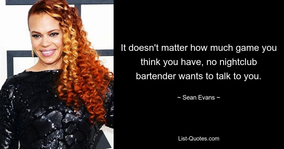 It doesn't matter how much game you think you have, no nightclub bartender wants to talk to you. — © Sean Evans