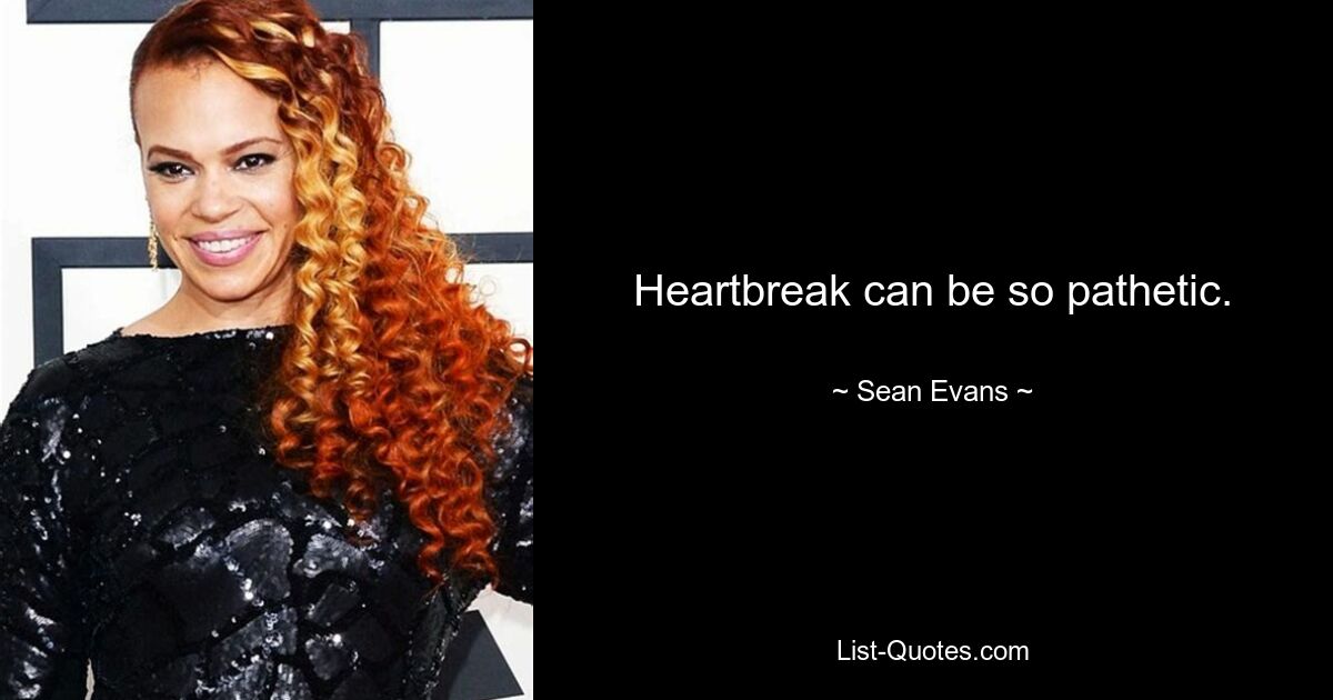 Heartbreak can be so pathetic. — © Sean Evans