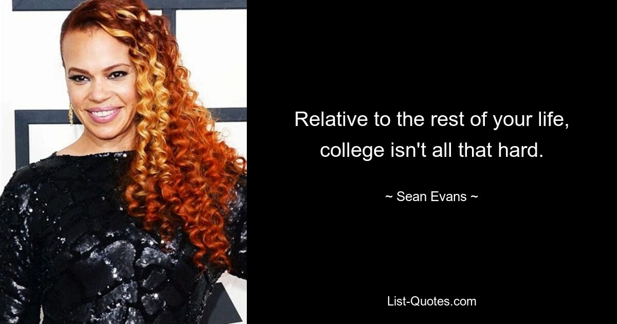 Relative to the rest of your life, college isn't all that hard. — © Sean Evans