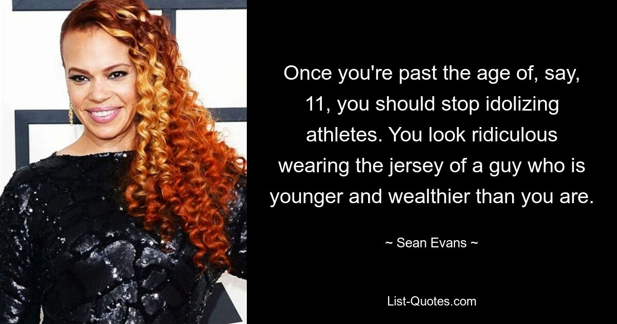 Once you're past the age of, say, 11, you should stop idolizing athletes. You look ridiculous wearing the jersey of a guy who is younger and wealthier than you are. — © Sean Evans