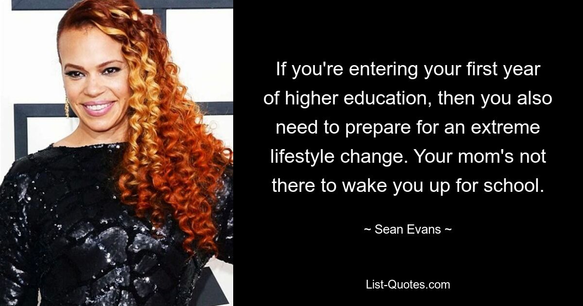 If you're entering your first year of higher education, then you also need to prepare for an extreme lifestyle change. Your mom's not there to wake you up for school. — © Sean Evans